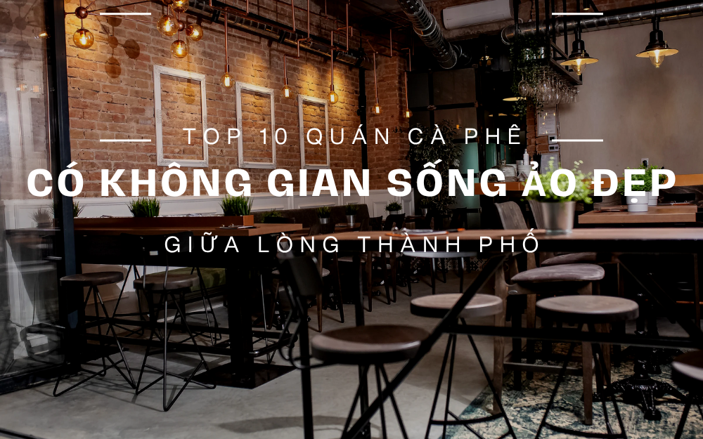 TOP 10 QUÁN CAFE CÓ KHÔNG GIAN SỐNG ẢO ĐẸP GIỮA LÒNG THÀNH PHỐ