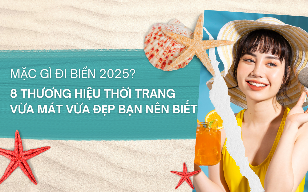 MẶC GÌ ĐI BIỂN 2025? 8 THƯƠNG HIỆU THỜI TRANG VỪA MÁT VỪA ĐẸP BẠN NÊN BIẾT