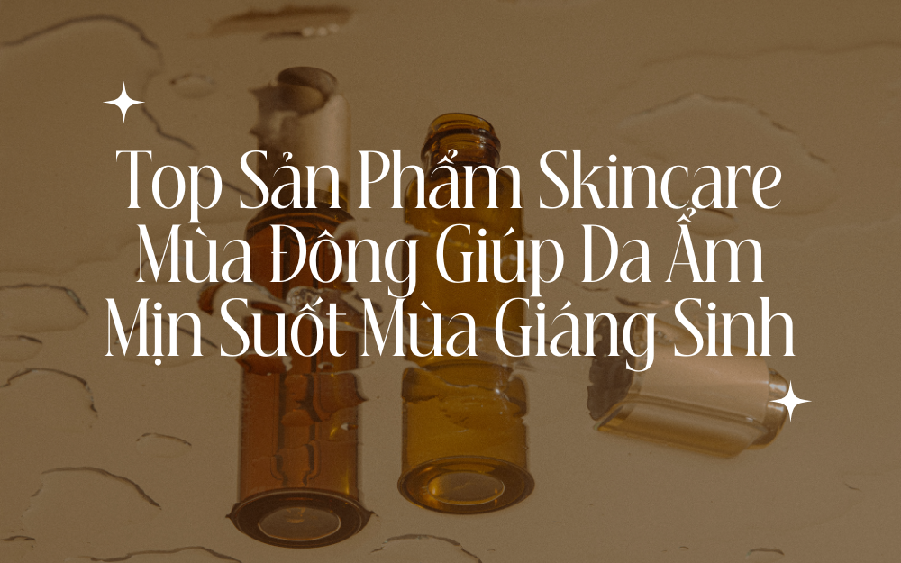 Top Sản Phẩm Skincare Mùa Đông Giúp Da Ẩm Mịn Suốt Mùa Giáng Sinh