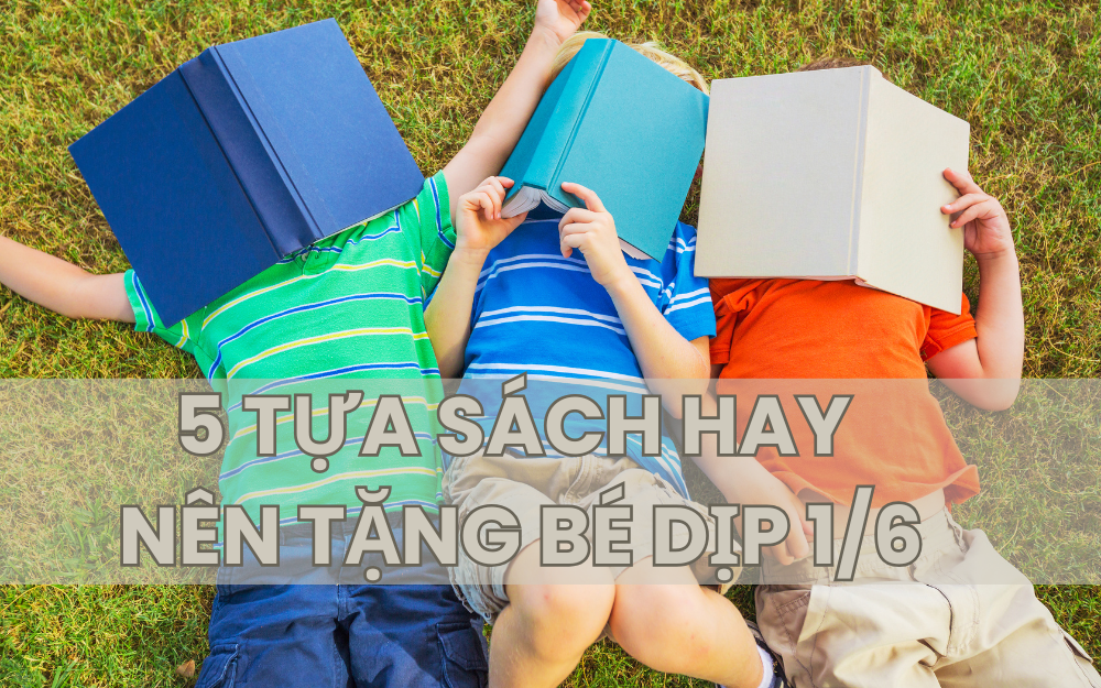 5 TỰA SÁCH HAY NÊN TẶNG BÉ DỊP 1/6