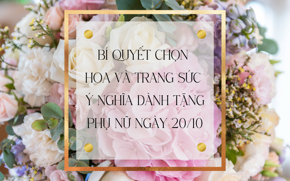 BÍ QUYẾT CHỌN HOA VÀ TRANG SỨC Ý NGHĨA DÀNH TẶNG PHỤ NỮ NGÀY 20/10
