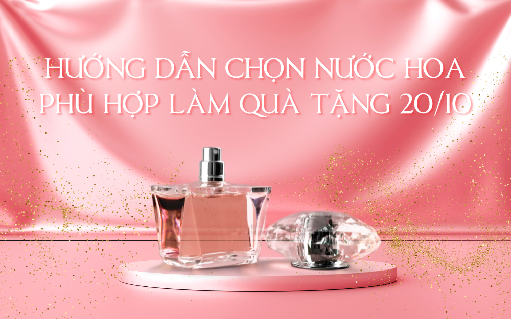 HƯỚNG DẪN CHỌN NƯỚC HOA 20/10: GỢI Ý QUÀ TẶNG TINH TẾ CHO PHỤ NỮ