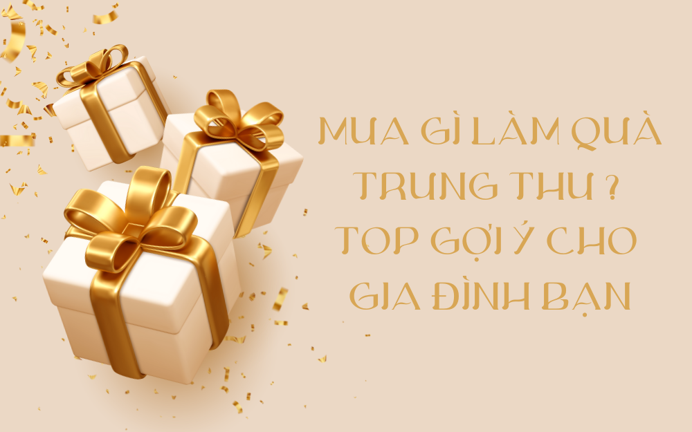 MUA GÌ LÀM QUÀ TRUNG THU 2025? TOP GỢI Ý CHO GIA ĐÌNH BẠN
