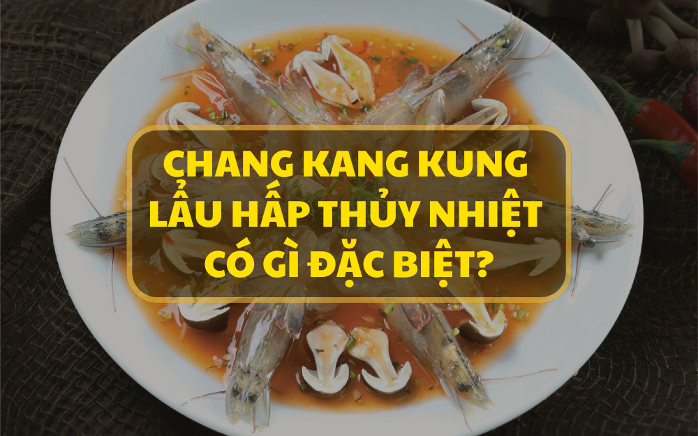 CHANG KANG KUNG LẨU HẤP THỦY NHIỆT CÓ GÌ ĐẶC BIỆT?
