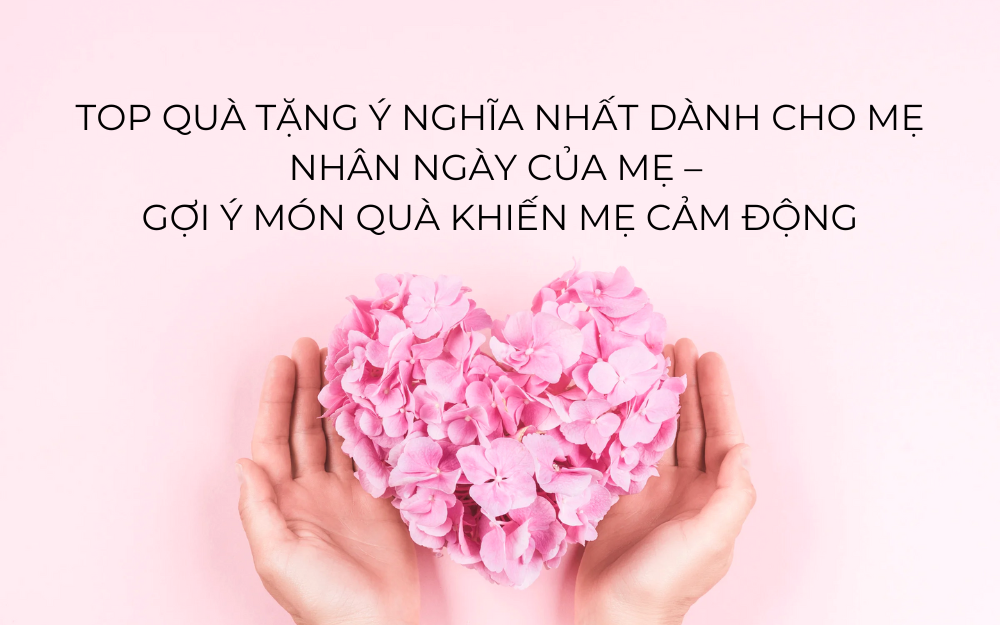TOP QUÀ TẶNG Ý NGHĨA NHẤT DÀNH CHO MẸ NHÂN NGÀY CỦA MẸ – GỢI Ý MÓN QUÀ KHIẾN MẸ CẢM ĐỘNG