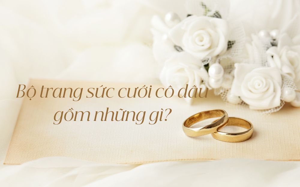 Bộ trang sức cưới cô dâu gồm những gì? Gợi ý set trang sức sang trọng, phù hợp cho ngày trọng đại