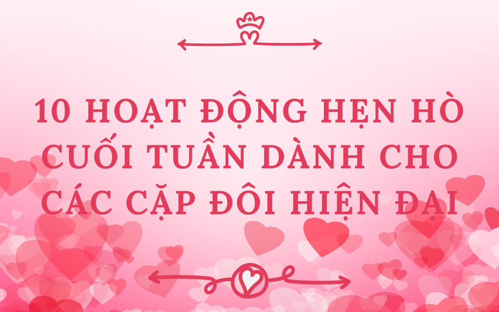 10 HOẠT ĐỘNG HẸN HÒ CUỐI TUẦN DÀNH CHO CÁC CẶP ĐÔI HIỆN ĐẠI