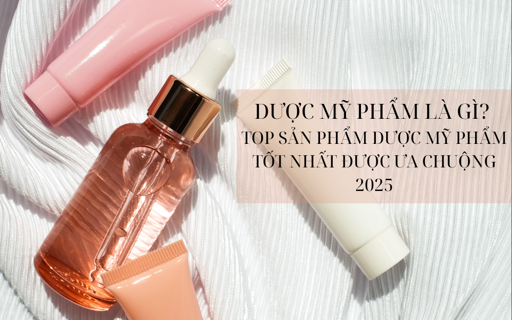 DƯỢC MỸ PHẨM LÀ GÌ? TOP SẢN PHẨM DƯỢC MỸ PHẨM TỐT NHẤT ĐƯỢC ƯA CHUỘNG 2025