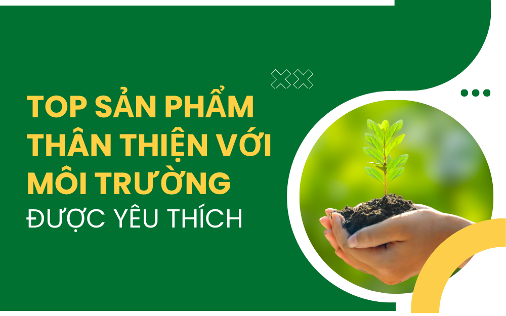 XU HƯỚNG TIÊU DÙNG XANH – SẢN PHẨM THÂN THIỆN VỚI MÔI TRƯỜNG ĐƯỢC YÊU THÍCH