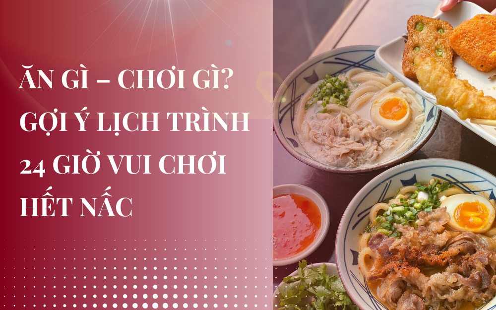 ĂN GÌ – CHƠI GÌ? GỢI Ý LỊCH TRÌNH 24 GIỜ VUI CHƠI HẾT NẤC