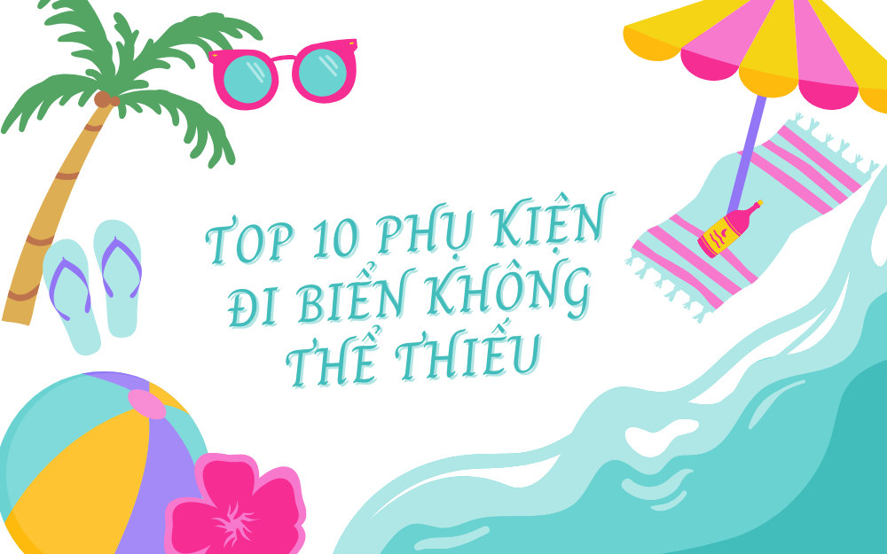 TOP 10 PHỤ KIỆN ĐI BIỂN KHÔNG THỂ THIẾU VÀO MÙA HÈ