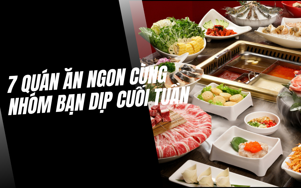 7 QUÁN ĂN NGON TRONG CÙNG NHÓM BẠN DỊP CUỐI TUẦN