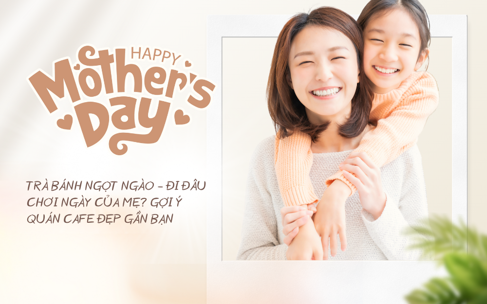 TRÀ BÁNH NGỌT NGÀO – ĐI ĐÂU CHƠI NGÀY CỦA MẸ? GỢI Ý QUÁN CAFE ĐẸP GẦN BẠN