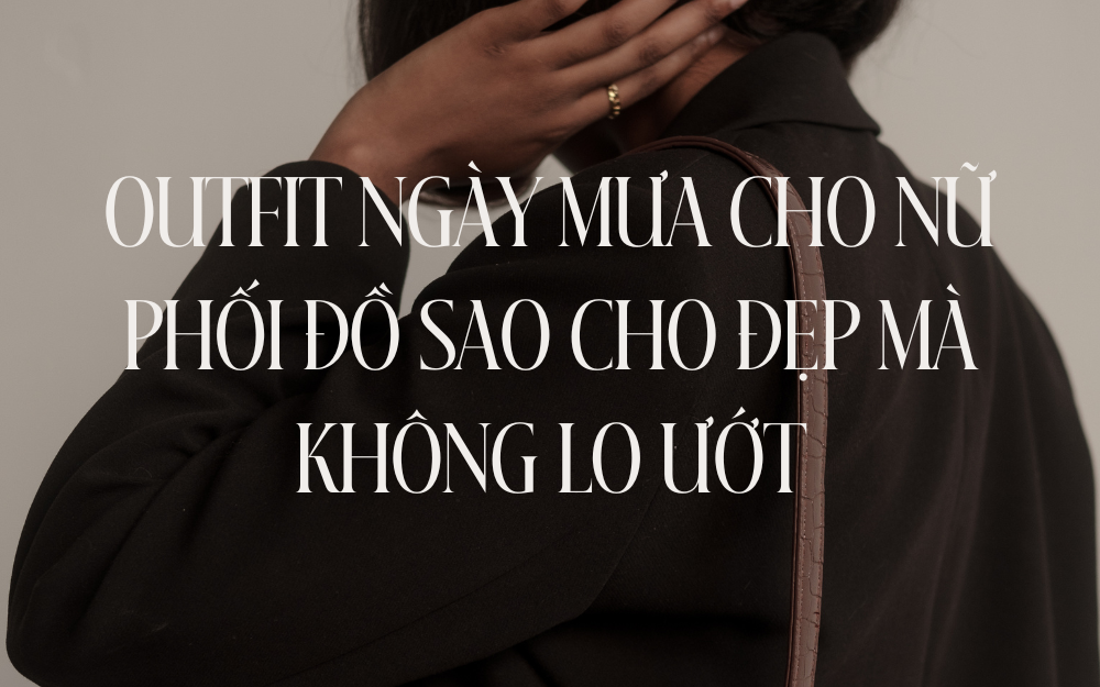 OUTFIT NGÀY MƯA CHO NỮ: PHỐI ĐỒ SAO CHO ĐẸP MÀ KHÔNG LO ƯỚT