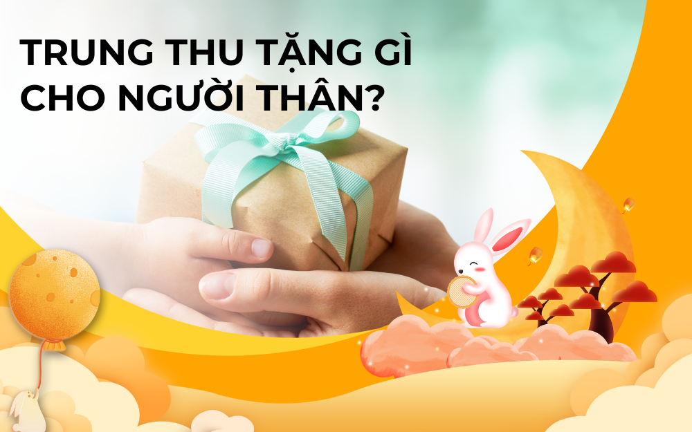 TRUNG THU TẶNG GÌ CHO NGƯỜI THÂN? GỢI Ý QUÀ Ý NGHĨA CHO GIA ĐÌNH
