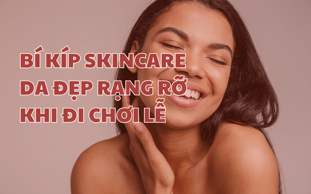 BÍ KÍP SKINCARE DA ĐẸP RẠNG RỠ KHI ĐI CHƠI LỄ