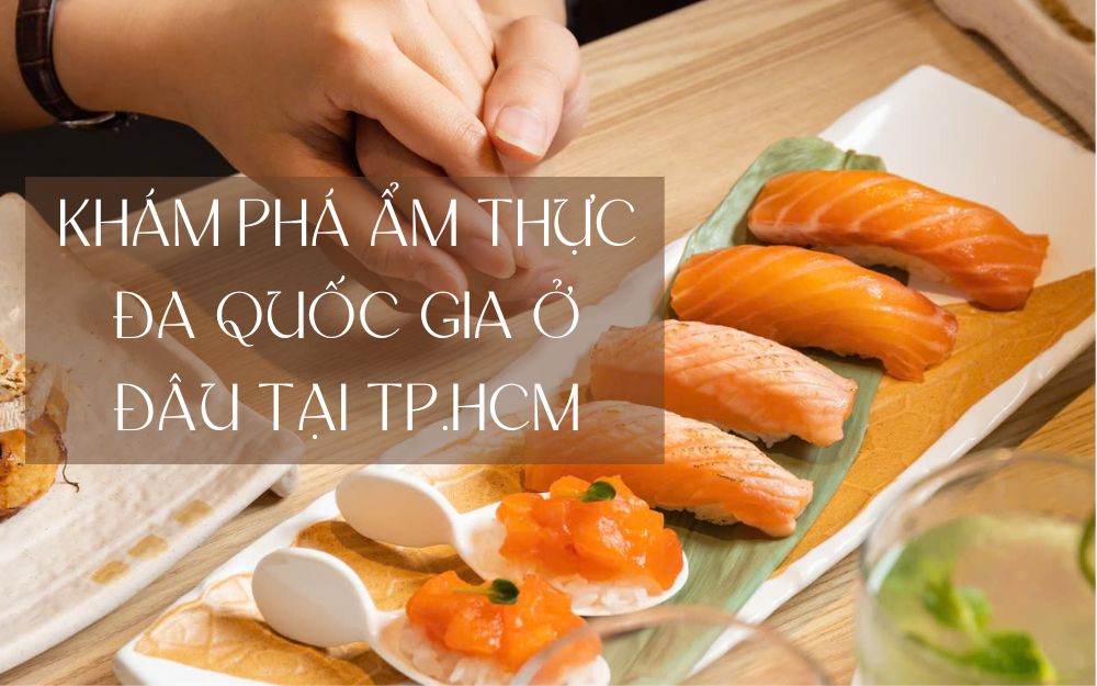 KHÁM PHÁ ẨM THỰC ĐA QUỐC GIA Ở ĐÂU TẠI TP.HCM