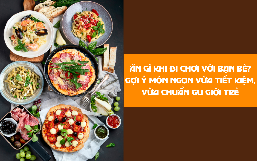 ĂN GÌ KHI ĐI CHƠI VỚI BẠN BÈ? GỢI Ý MÓN NGON VỪA TIẾT KIỆM, VỪA CHUẨN GU GIỚI TRẺ