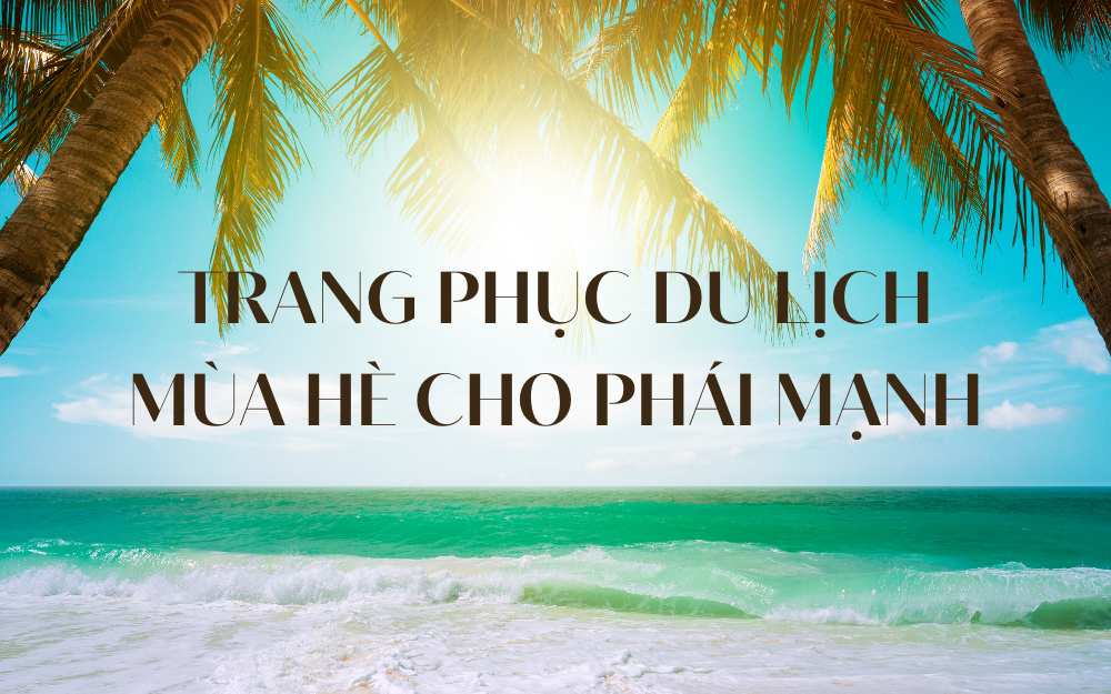 TRANG PHỤC DU LỊCH MÙA HÈ CHO PHÁI MẠNH