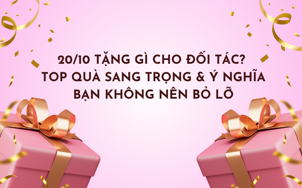 20/10 TẶNG GÌ CHO ĐỐI TÁC? TOP QUÀ SANG TRỌNG & Ý NGHĨA BẠN KHÔNG NÊN BỎ LỠ