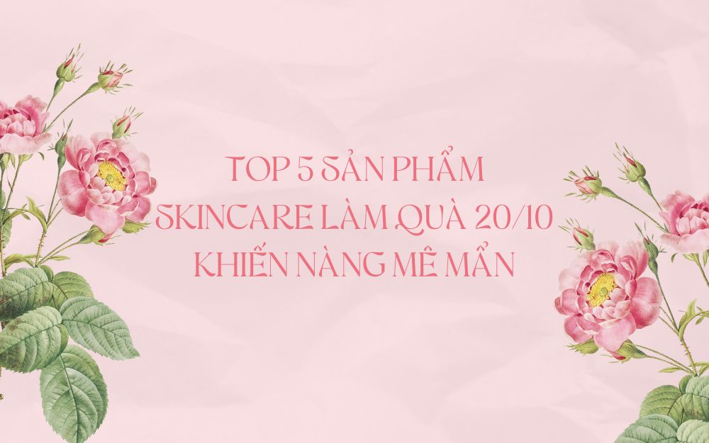 TOP 5 SẢN PHẨM SKINCARE LÀM QUÀ 20/10 KHIẾN NÀNG MÊ MẨN