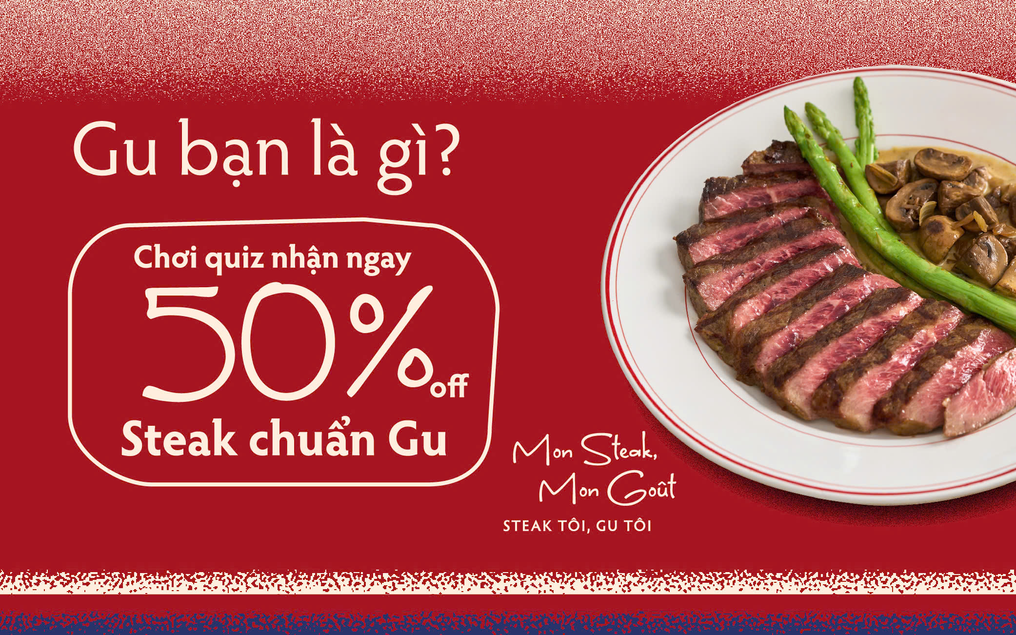 KHÁM PHÁ GOÛT RIÊNG – NHẬN NGAY ƯU ĐÃI 50% CHO PHẦN STEAK CHUẨN GU
